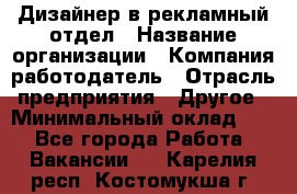 Дизайнер в рекламный отдел › Название организации ­ Компания-работодатель › Отрасль предприятия ­ Другое › Минимальный оклад ­ 1 - Все города Работа » Вакансии   . Карелия респ.,Костомукша г.